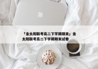 「金太阳联考高二下学期期末」金太阳联考高二下学期期末试卷