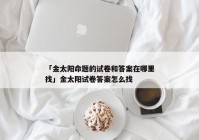 「金太阳命题的试卷和答案在哪里找」金太阳试卷答案怎么找