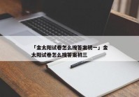 「金太阳试卷怎么搜答案初一」金太阳试卷怎么搜答案初三