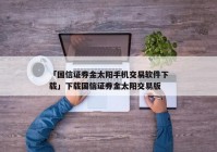 「国信证券金太阳手机交易软件下载」下载国信证券金太阳交易版