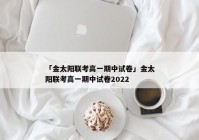 「金太阳联考高一期中试卷」金太阳联考高一期中试卷2022