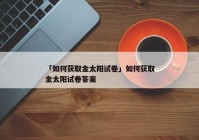 「如何获取金太阳试卷」如何获取金太阳试卷答案