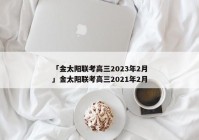 「金太阳联考高三2023年2月」金太阳联考高三2021年2月