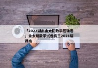 「2023湖南金太阳数学压轴卷」金太阳数学试卷高三2021届湖南