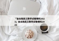 「金太阳高三数学试卷理科2023」金太阳高三数学试卷理科2022