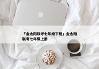 「金太阳联考七年级下册」金太阳联考七年级上册