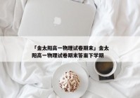 「金太阳高一物理试卷期末」金太阳高一物理试卷期末答案下学期