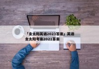 「金太阳英语2023答案」英语金太阳考案2021答案