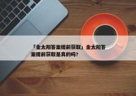 「金太阳答案提前获取」金太阳答案提前获取是真的吗?