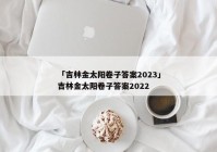 「吉林金太阳卷子答案2023」吉林金太阳卷子答案2022