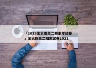 「2023金太阳高二期末考试卷」金太阳高二期末试卷2021