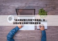 「金太阳试卷七年级下册英语」金太阳试卷七年级下册英语答案