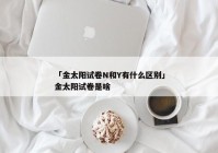 「金太阳试卷N和Y有什么区别」金太阳试卷是啥