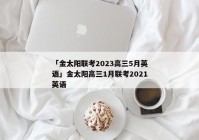 「金太阳联考2023高三5月英语」金太阳高三1月联考2021英语