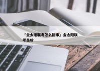 「金太阳联考怎么回事」金太阳联考是啥