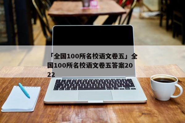 「全国100所名校语文卷五」全国100所名校语文卷五答案2022