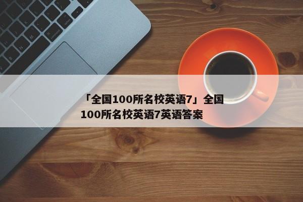 「全国100所名校英语7」全国100所名校英语7英语答案