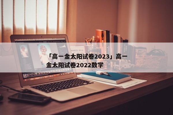 「高一金太阳试卷2023」高一金太阳试卷2022数学