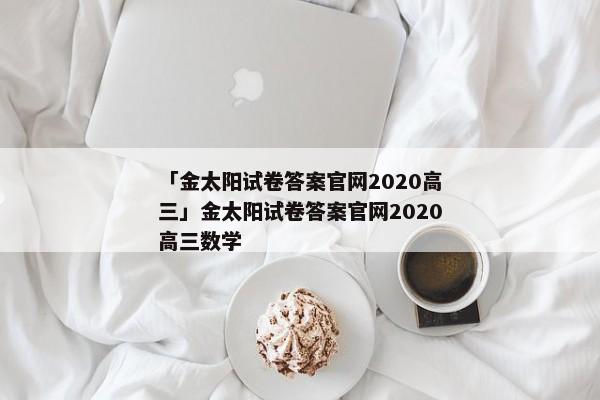「金太阳试卷答案官网2020高三」金太阳试卷答案官网2020高三数学