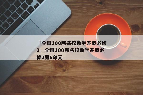 「全国100所名校数学答案必修2」全国100所名校数学答案必修2第6单元