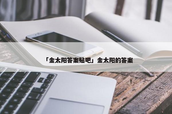 「金太阳答案贴吧」金太阳的答案