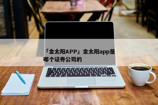 「金太阳APP」金太阳app是哪个证券公司的