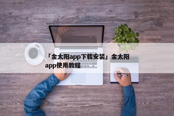 「金太阳app下载安装」金太阳app使用教程
