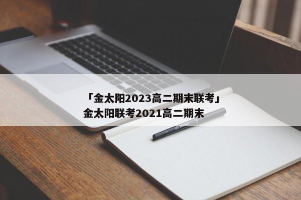 「金太阳2023高二期末联考」金太阳联考2021高二期末
