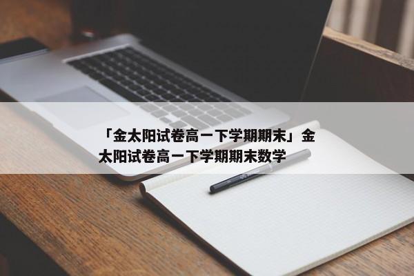 「金太阳试卷高一下学期期末」金太阳试卷高一下学期期末数学