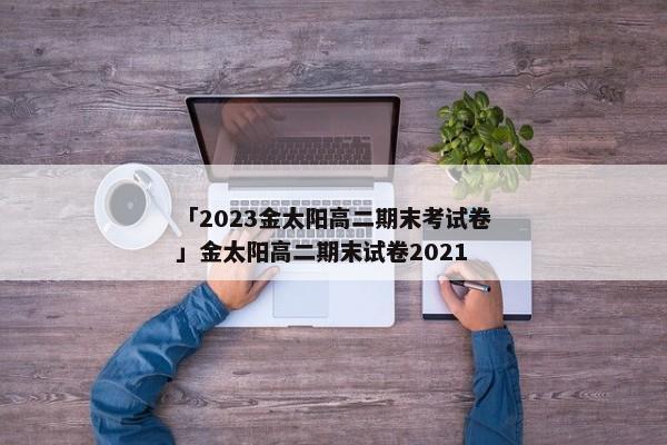 「2023金太阳高二期末考试卷」金太阳高二期末试卷2021