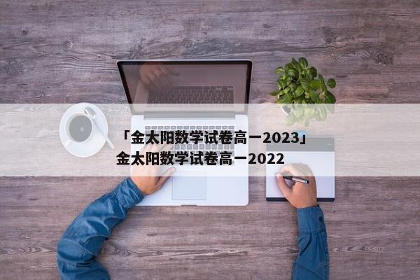 「金太阳数学试卷高一2023」金太阳数学试卷高一2022