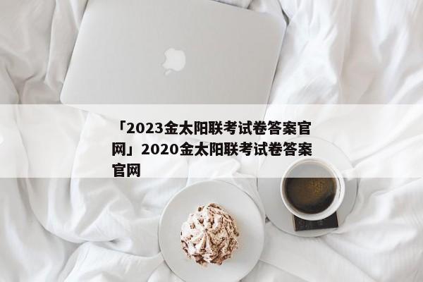「2023金太阳联考试卷答案官网」2020金太阳联考试卷答案官网