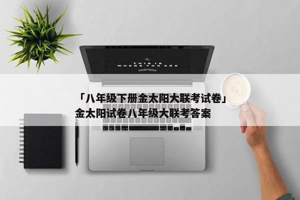 「八年级下册金太阳大联考试卷」金太阳试卷八年级大联考答案
