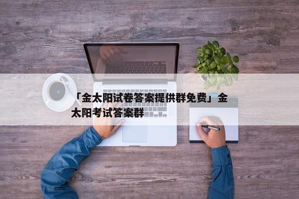 「金太阳试卷答案提供群免费」金太阳考试答案群