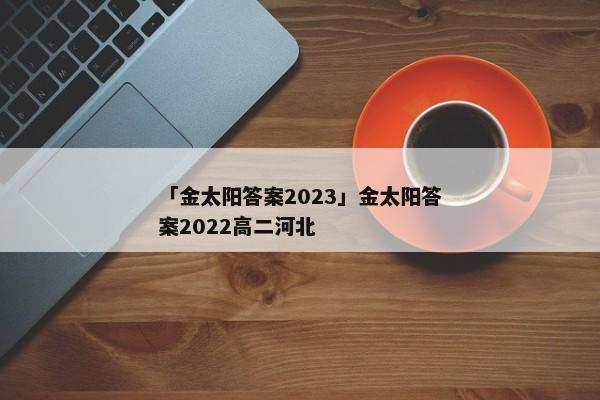 「金太阳答案2023」金太阳答案2022高二河北