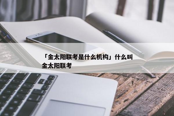 「金太阳联考是什么机构」什么叫金太阳联考