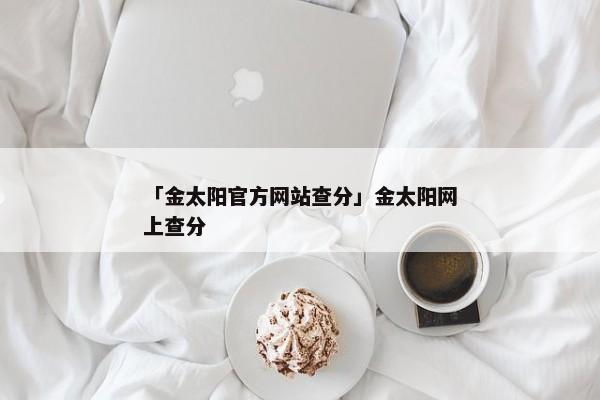 「金太阳官方网站查分」金太阳网上查分
