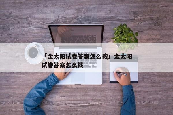 「金太阳试卷答案怎么搜」金太阳试卷答案怎么找