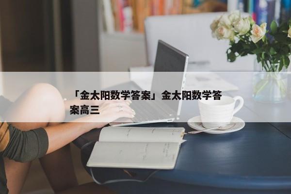 「金太阳数学答案」金太阳数学答案高三