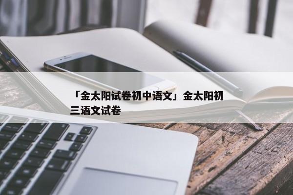 「金太阳试卷初中语文」金太阳初三语文试卷