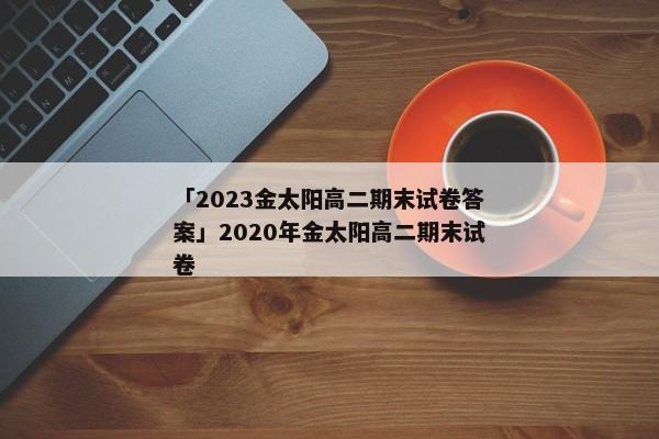 「2023金太阳高二期末试卷答案」2020年金太阳高二期末试卷