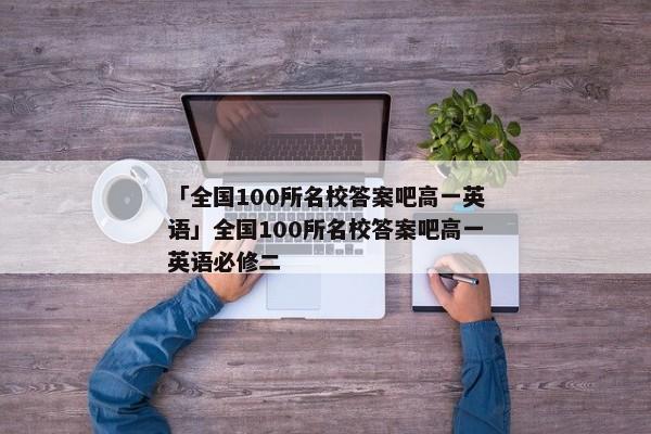 「全国100所名校答案吧高一英语」全国100所名校答案吧高一英语必修二