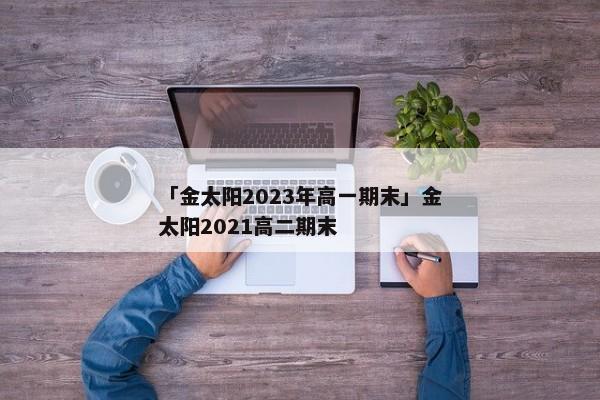 「金太阳2023年高一期末」金太阳2021高二期末