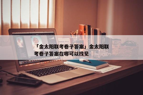 「金太阳联考卷子答案」金太阳联考卷子答案在哪可以找见