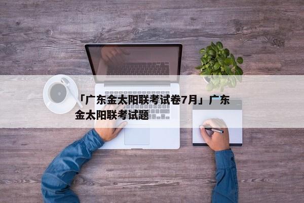 「广东金太阳联考试卷7月」广东金太阳联考试题