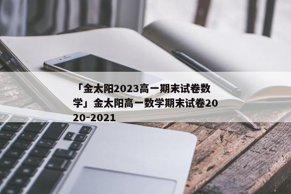 「金太阳2023高一期末试卷数学」金太阳高一数学期末试卷2020-2021