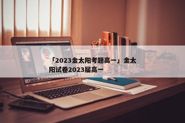 「2023金太阳考题高一」金太阳试卷2023届高一