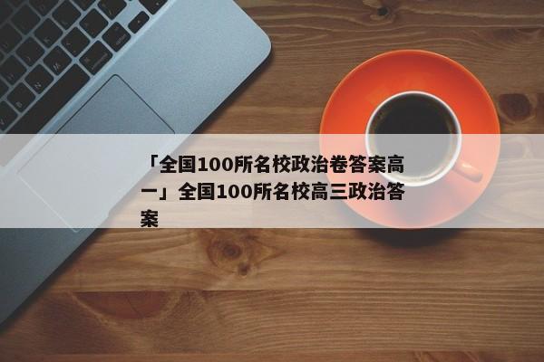 「全国100所名校政治卷答案高一」全国100所名校高三政治答案