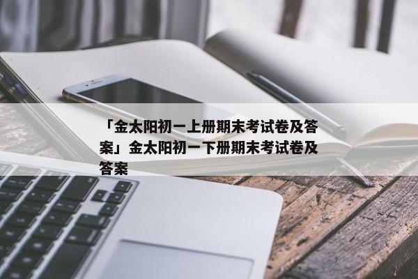 「金太阳初一上册期末考试卷及答案」金太阳初一下册期末考试卷及答案