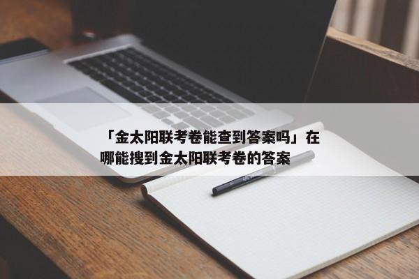 「金太阳联考卷能查到答案吗」在哪能搜到金太阳联考卷的答案